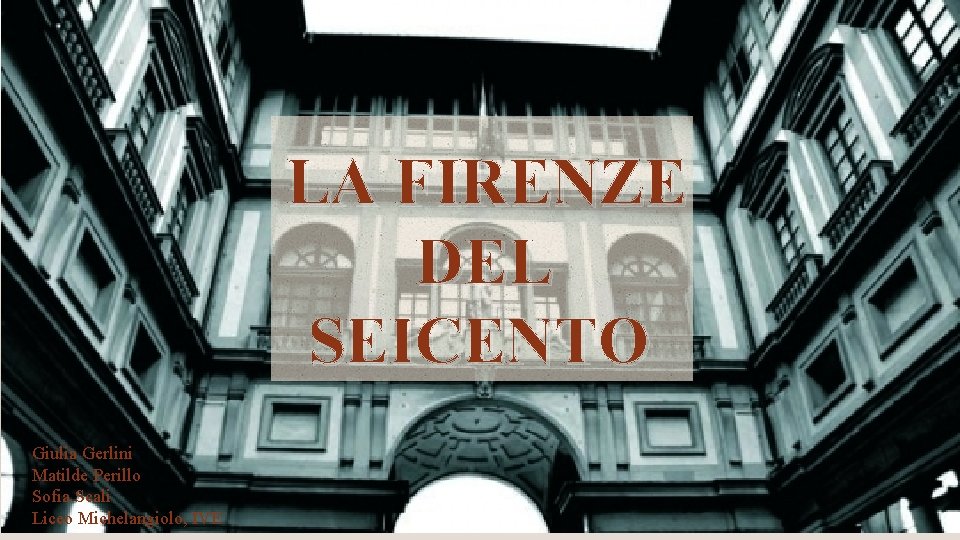 LA FIRENZE DEL SEICENTO Giulia Gerlini Matilde Perillo Sofia Scali Liceo Michelangiolo, IVE 