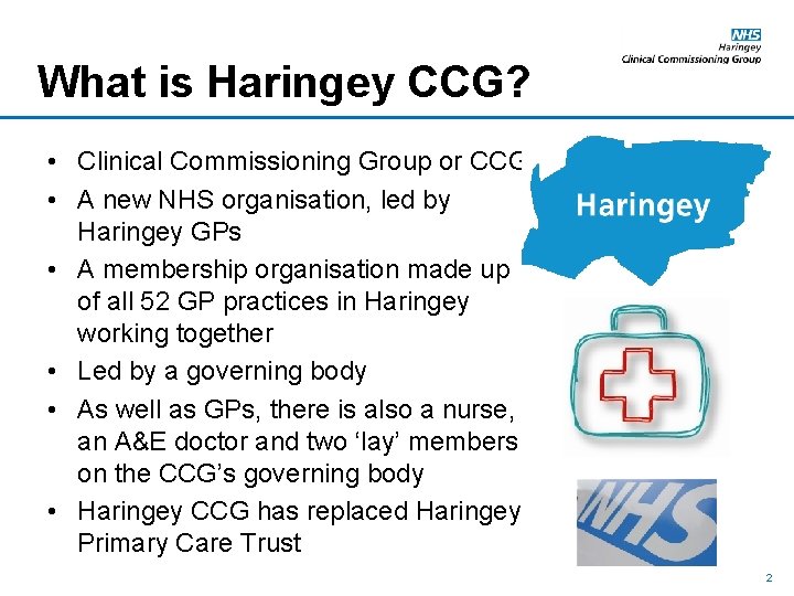 What is Haringey CCG? • Clinical Commissioning Group or CCG • A new NHS