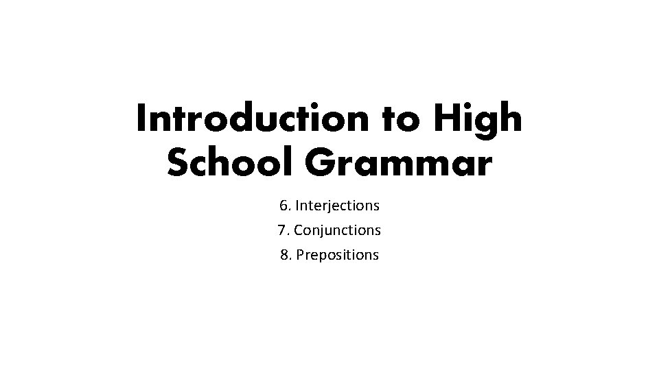 Introduction to High School Grammar 6. Interjections 7. Conjunctions 8. Prepositions Introduction to High School Grammar 6. Interjections 7. Conjunctions 8. Prepositions
