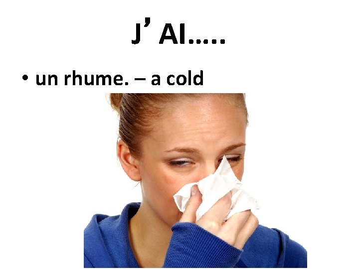 J’AI…. . • un rhume. – a cold 