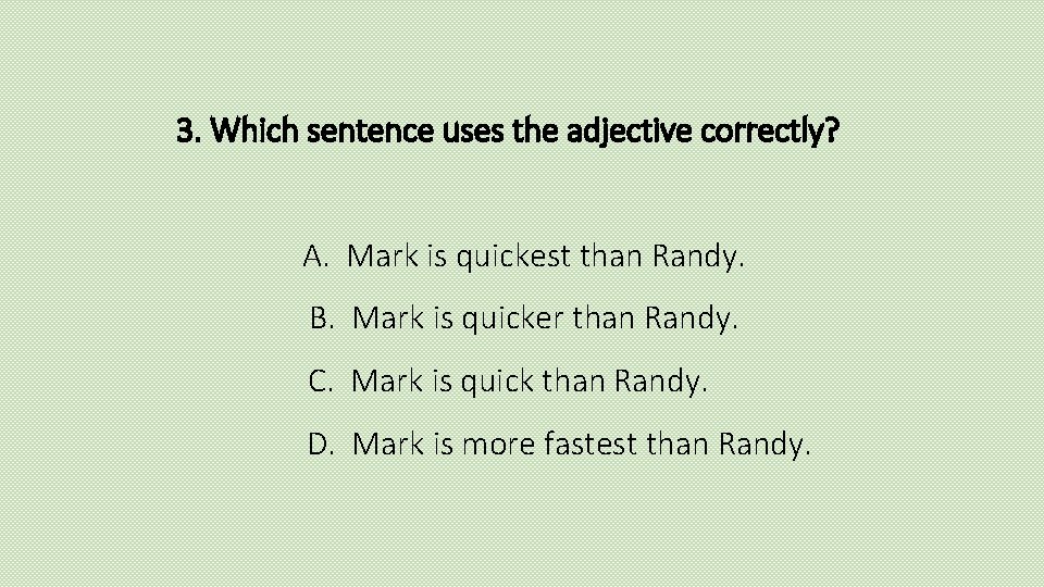 3. Which sentence uses the adjective correctly? A. Mark is quickest than Randy. B.