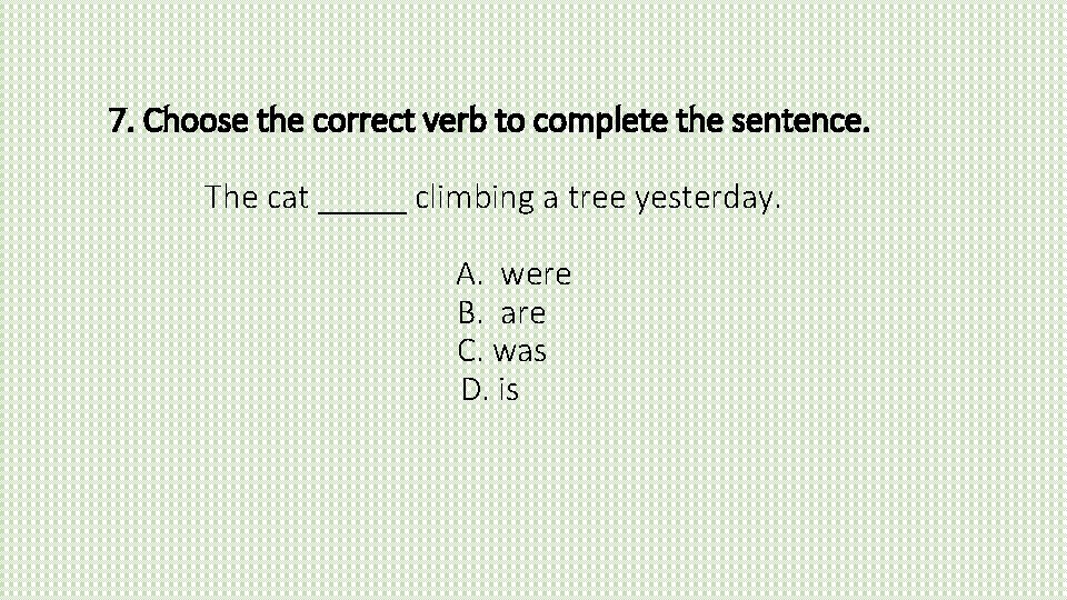7. Choose the correct verb to complete the sentence. The cat _____ climbing a
