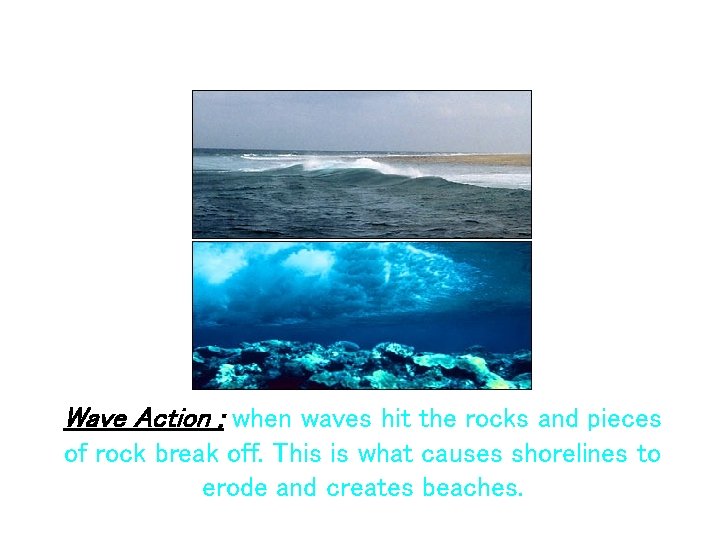 Wave Action ; when waves hit the rocks and pieces of rock break off.