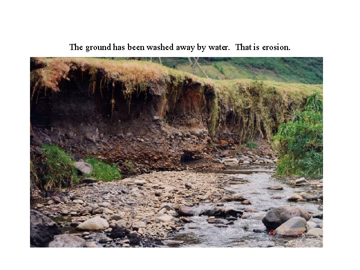 The ground has been washed away by water. That is erosion. 