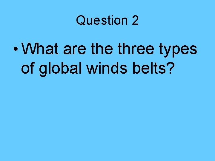Question 2 • What are three types of global winds belts? Question 2 • What are three types of global winds belts?