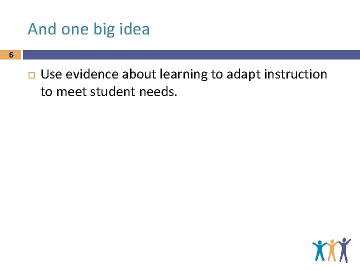 And one big idea 6 Use evidence about learning to adapt instruction to meet