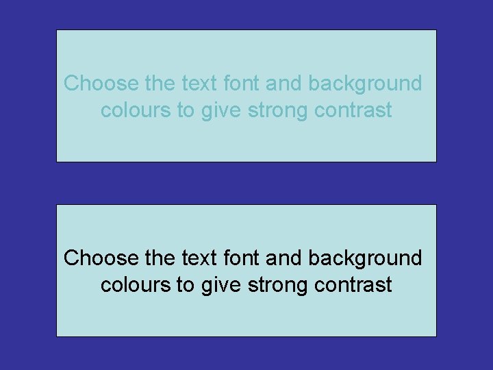 Choose the text font and background colours to give strong contrast 
