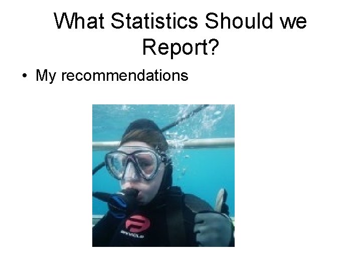 What Statistics Should we Report? • My recommendations 