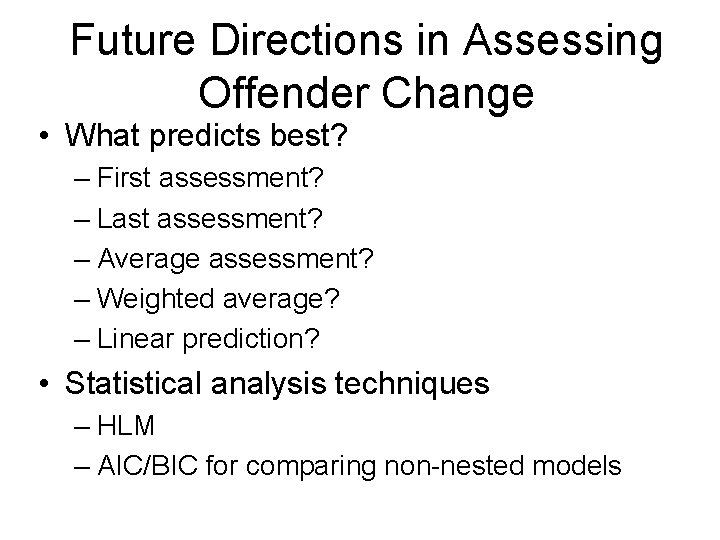 Future Directions in Assessing Offender Change • What predicts best? – First assessment? –
