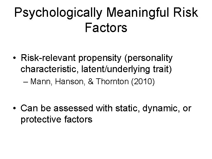 Psychologically Meaningful Risk Factors • Risk-relevant propensity (personality characteristic, latent/underlying trait) – Mann, Hanson,