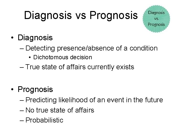 Diagnosis vs Prognosis • Diagnosis – Detecting presence/absence of a condition • Dichotomous decision