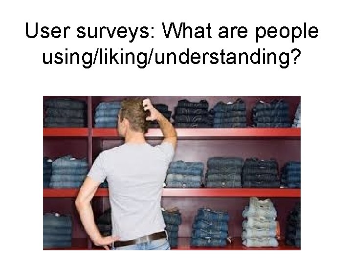 User surveys: What are people using/liking/understanding? 