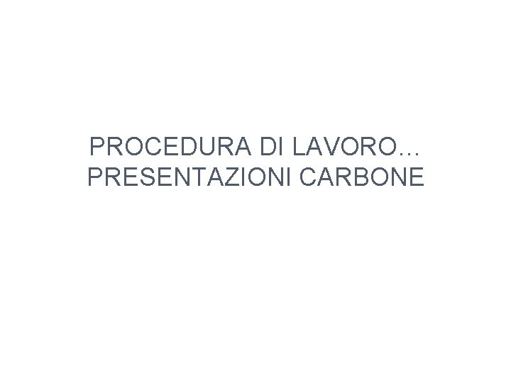 PROCEDURA DI LAVORO… PRESENTAZIONI CARBONE 