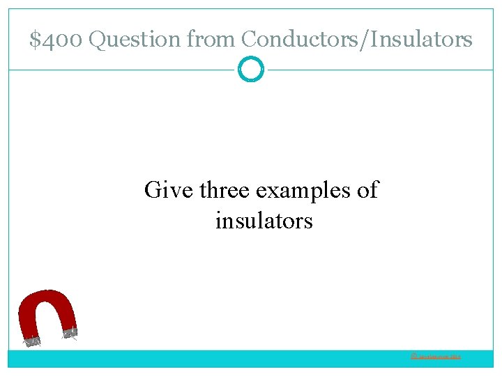 $400 Question from Conductors/Insulators Give three examples of insulators © Love. Learning 2014 
