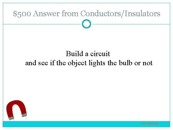 $500 Answer from Conductors/Insulators Build a circuit and see if the object lights the