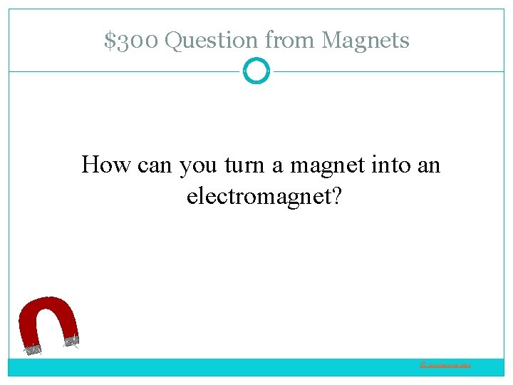 $300 Question from Magnets How can you turn a magnet into an electromagnet? ©