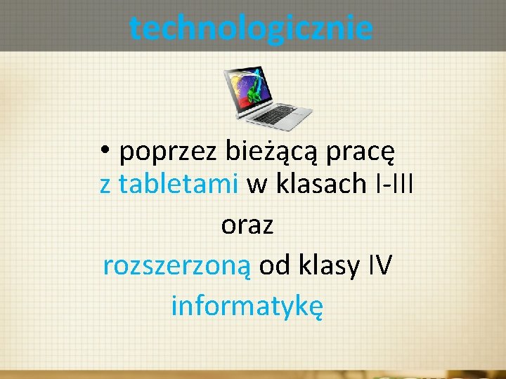 technologicznie • poprzez bieżącą pracę z tabletami w klasach I-III oraz rozszerzoną od klasy