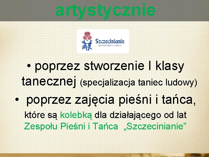 artystycznie • poprzez stworzenie I klasy tanecznej (specjalizacja taniec ludowy) • poprzez zajęcia pieśni