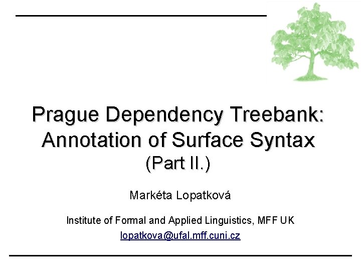 Prague Dependency Treebank: Annotation of Surface Syntax (Part II. ) Markéta Lopatková Institute of