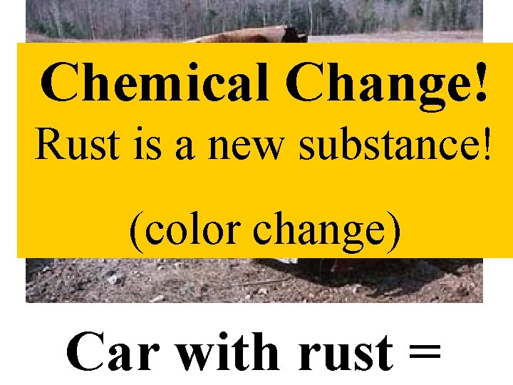 Chemical Change! Rust is a new substance! (color change) Car with rust = 