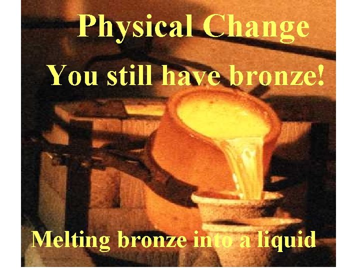 Physical Change You still have bronze! Melting bronze into a liquid 