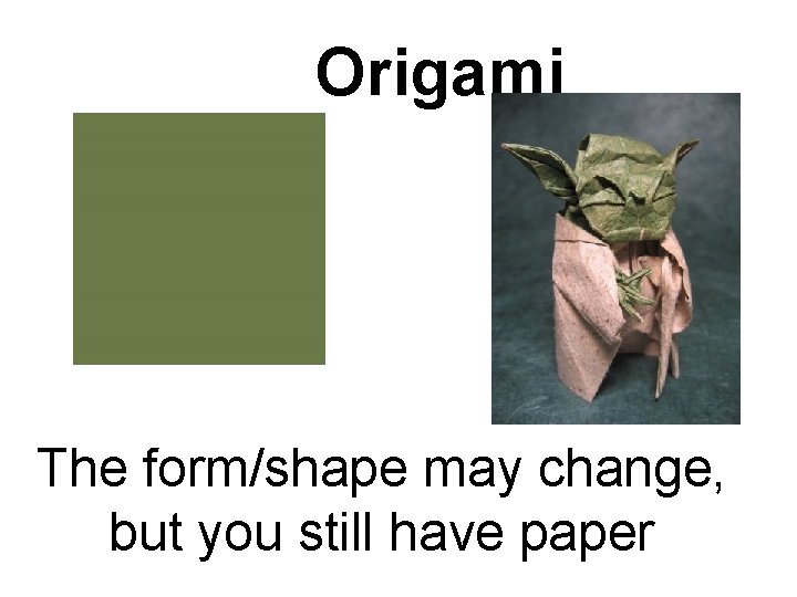 Origami The form/shape may change, but you still have paper 