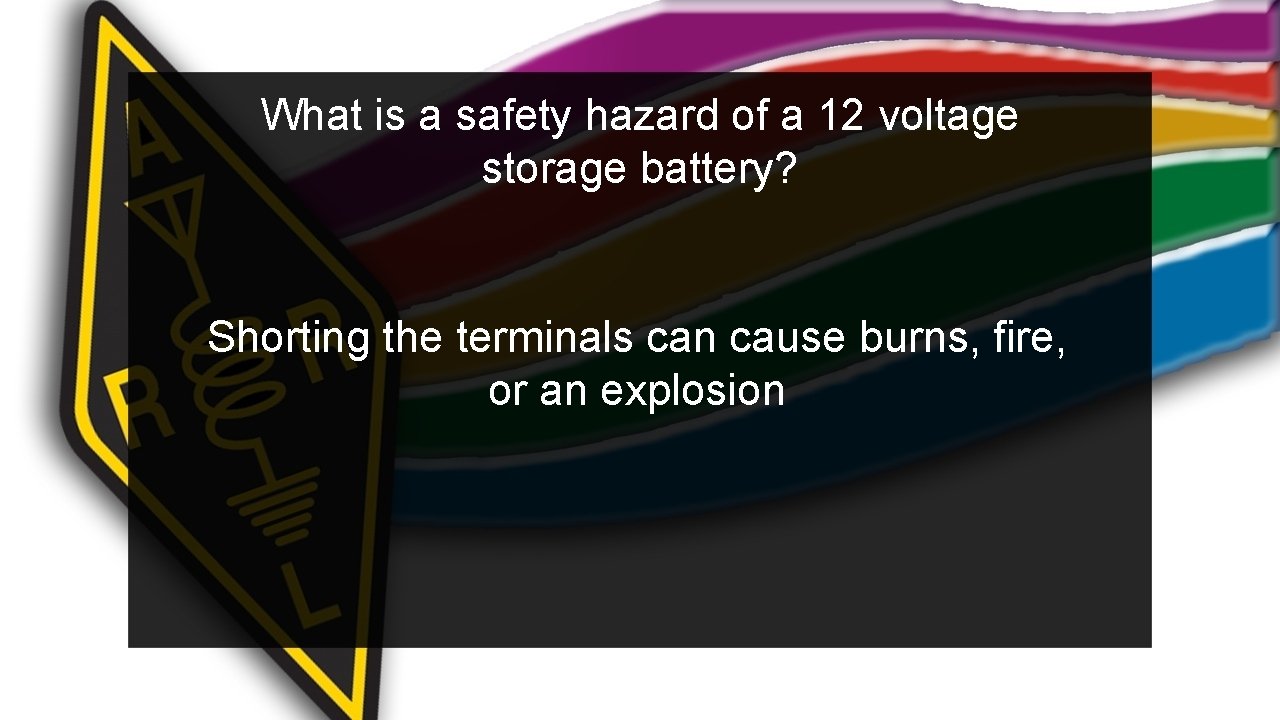 What is a safety hazard of a 12 voltage storage battery? Shorting the terminals