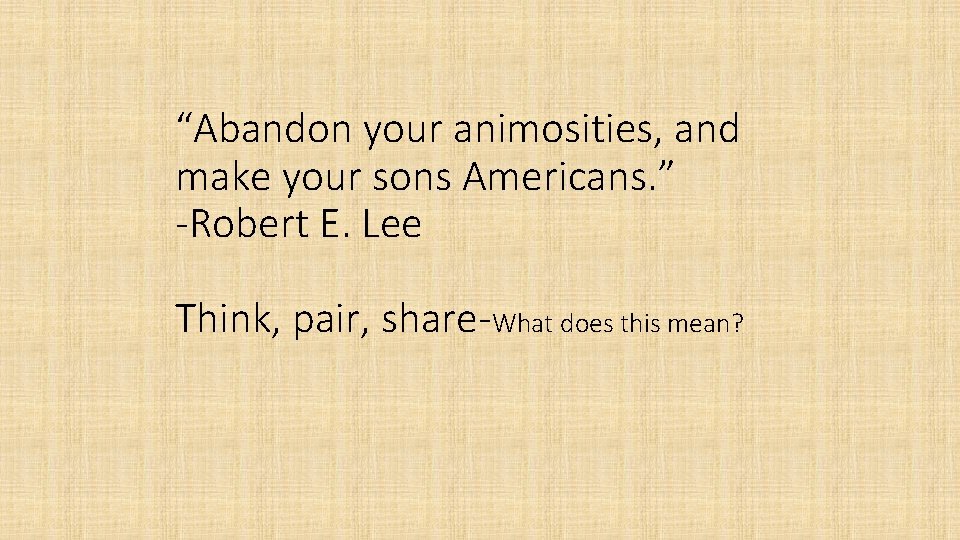 “Abandon your animosities, and make your sons Americans. ” -Robert E. Lee Think, pair,