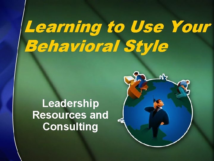 Learning to Use Your Behavioral Style Leadership Resources and Consulting © Leadership Resources &