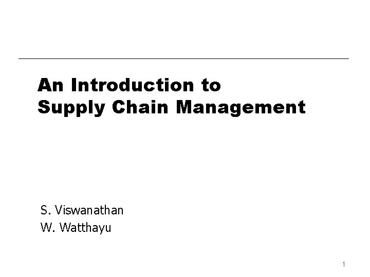 An Introduction to Supply Chain Management S. Viswanathan W. Watthayu 1 