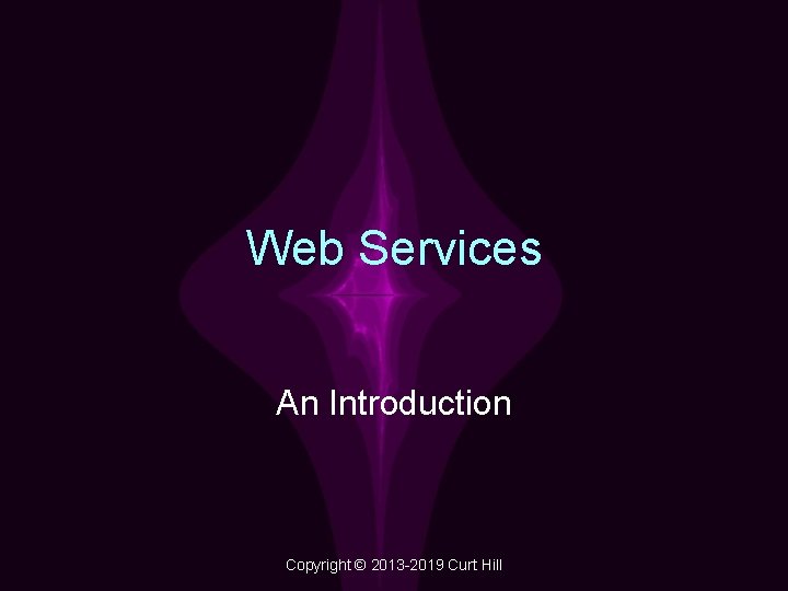 Web Services An Introduction Copyright © 2013 -2019 Curt Hill 