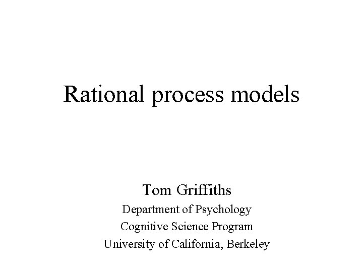 Rational process models Tom Griffiths Department of Psychology Cognitive Science Program University of California,