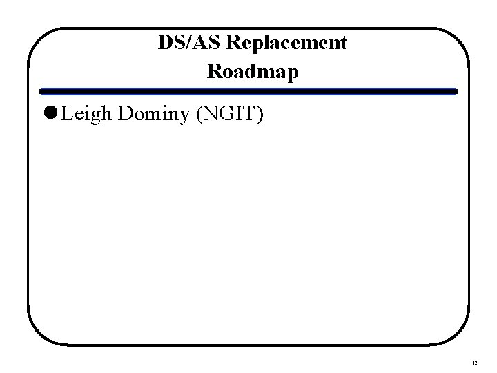 DS/AS Replacement Roadmap l Leigh Dominy (NGIT) 12 
