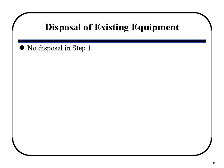 Disposal of Existing Equipment l No disposal in Step 1 52 