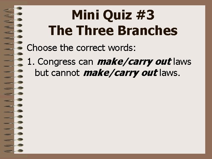 Mini Quiz #3 The Three Branches Choose the correct words: 1. Congress can make/carry