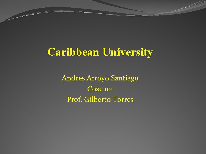 Caribbean University Andres Arroyo Santiago Cosc 101 Prof. Gilberto Torres 