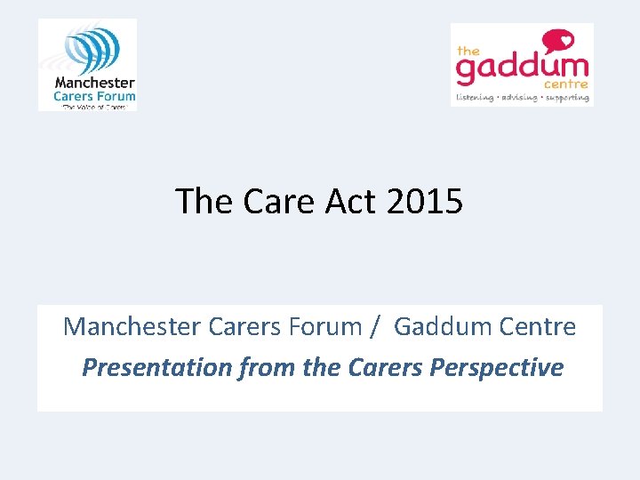 The Care Act 2015 Manchester Carers Forum / Gaddum Centre Presentation from the Carers The Care Act 2015 Manchester Carers Forum / Gaddum Centre Presentation from the Carers