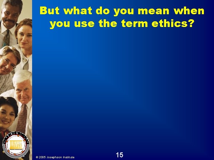 But what do you mean when you use the term ethics? © 2005 Josephson But what do you mean when you use the term ethics? © 2005 Josephson
