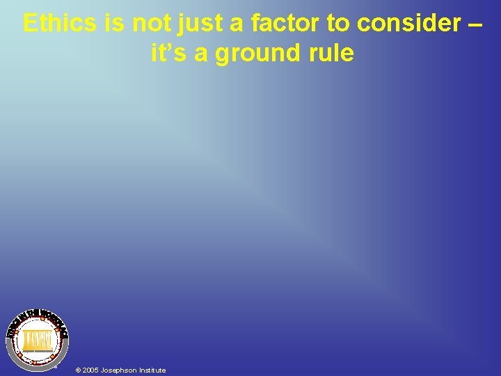 Ethics is not just a factor to consider – it’s a ground rule © Ethics is not just a factor to consider – it’s a ground rule ©