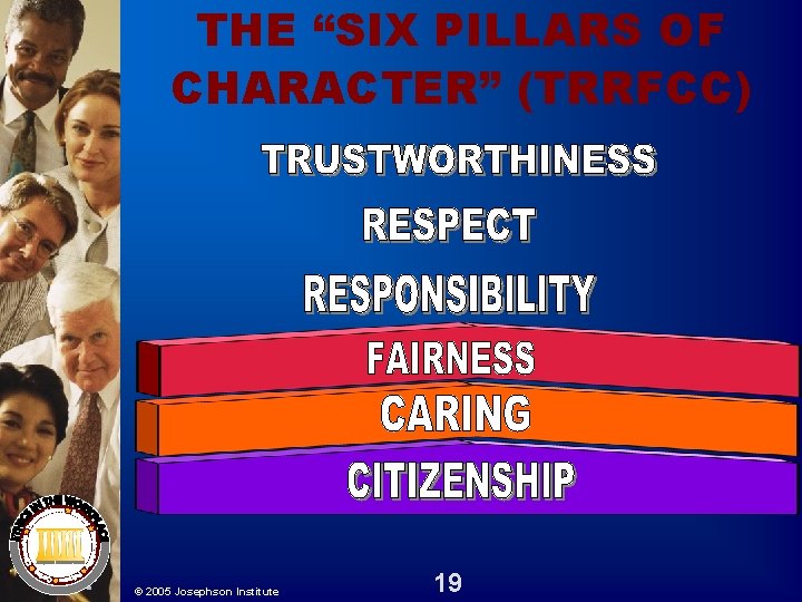 THE “SIX PILLARS OF CHARACTER” (TRRFCC) © 2005 Josephson Institute 19 THE “SIX PILLARS OF CHARACTER” (TRRFCC) © 2005 Josephson Institute 19
