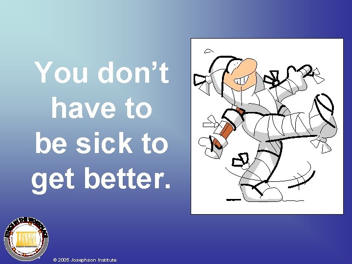 You don’t have to be sick to get better. © 2005 Josephson Institute You don’t have to be sick to get better. © 2005 Josephson Institute