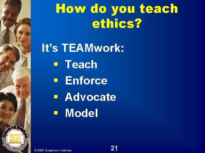 How do you teach ethics? It’s TEAMwork: § Teach § Enforce § Advocate § How do you teach ethics? It’s TEAMwork: § Teach § Enforce § Advocate §