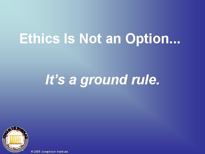 Ethics Is Not an Option. . . It’s a ground rule. © 2005 Josephson Ethics Is Not an Option. . . It’s a ground rule. © 2005 Josephson