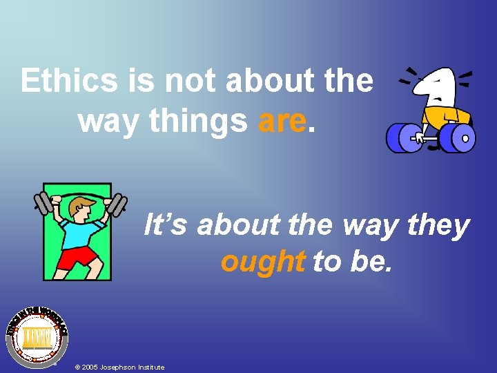 Ethics is not about the way things are. It’s about the way they ought Ethics is not about the way things are. It’s about the way they ought