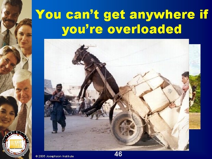 You can’t get anywhere if you’re overloaded © 2005 Josephson Institute 46 You can’t get anywhere if you’re overloaded © 2005 Josephson Institute 46
