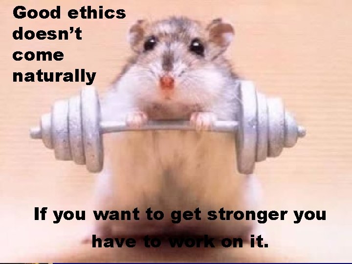 Good ethics doesn’t come naturally If you want to get stronger you have to Good ethics doesn’t come naturally If you want to get stronger you have to