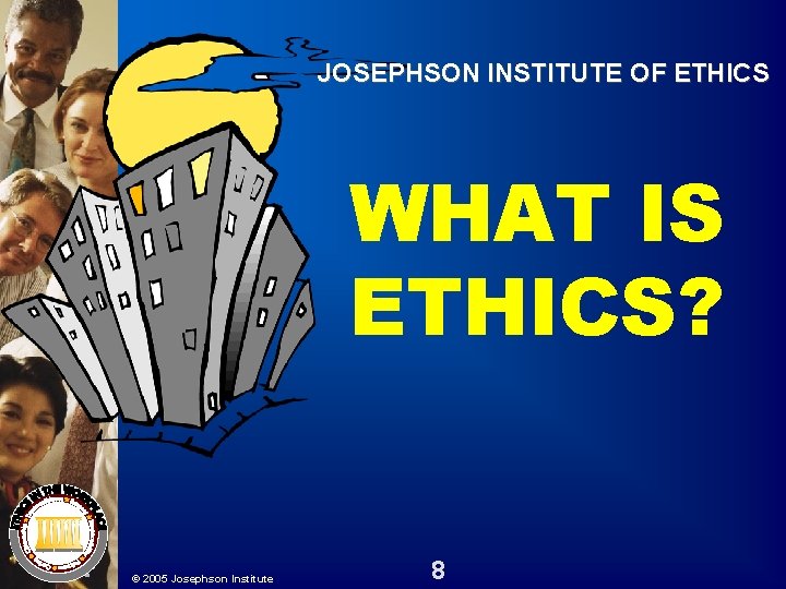 JOSEPHSON INSTITUTE OF ETHICS WHAT IS ETHICS? © 2005 Josephson Institute 8 JOSEPHSON INSTITUTE OF ETHICS WHAT IS ETHICS? © 2005 Josephson Institute 8