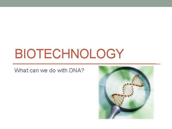 BIOTECHNOLOGY What can we do with DNA? 