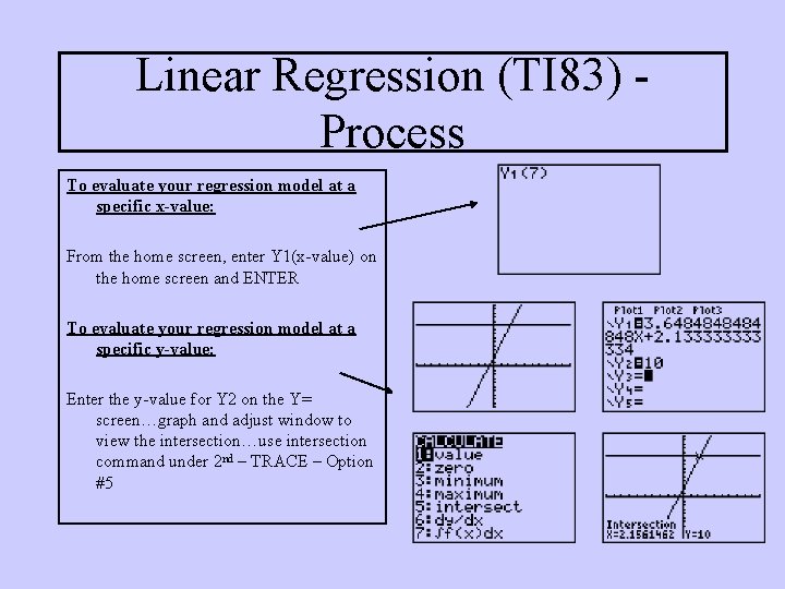 Linear Regression (TI 83) Process To evaluate your regression model at a specific x-value: Linear Regression (TI 83) Process To evaluate your regression model at a specific x-value: