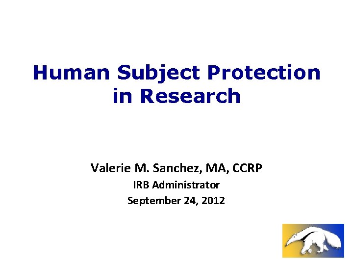 Human Subject Protection in Research Valerie M. Sanchez, MA, CCRP IRB Administrator September 24,